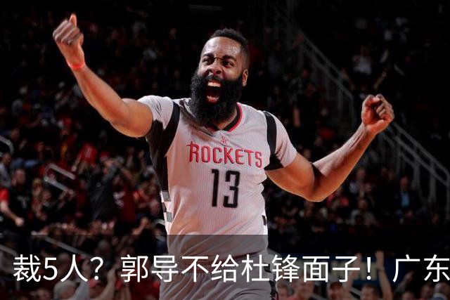 裁5人？郭导不给杜锋面子！广东后卫不留一人，杜锋不会用的留下